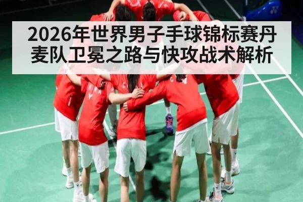 2026年世界男子手球锦标赛丹麦队卫冕之路与快攻战术解析
