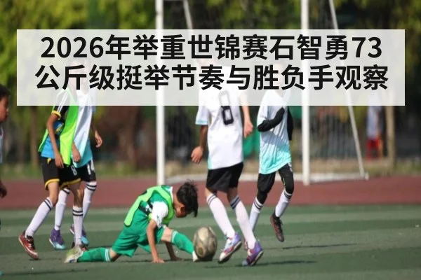 2026年举重世锦赛石智勇73公斤级挺举节奏与胜负手观察